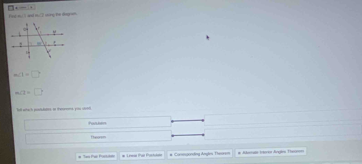 ← 
Find m∠ 1 and m∠ 2 using the diagram.
m∠ 1=□°
m∠ 2=□°
Tell which postulates or theorems you used.
Postulates
Theorem
Two Pair Postulate # Linear Pair Postulate # Corresponding Angles Theorem # Alternate Interior Angles Theorem