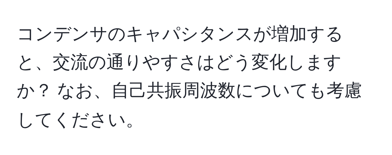 コンデンサのキャパシタンスが増加すると、交流の通りやすさはどう変化しますか？ なお、自己共振周波数についても考慮してください。