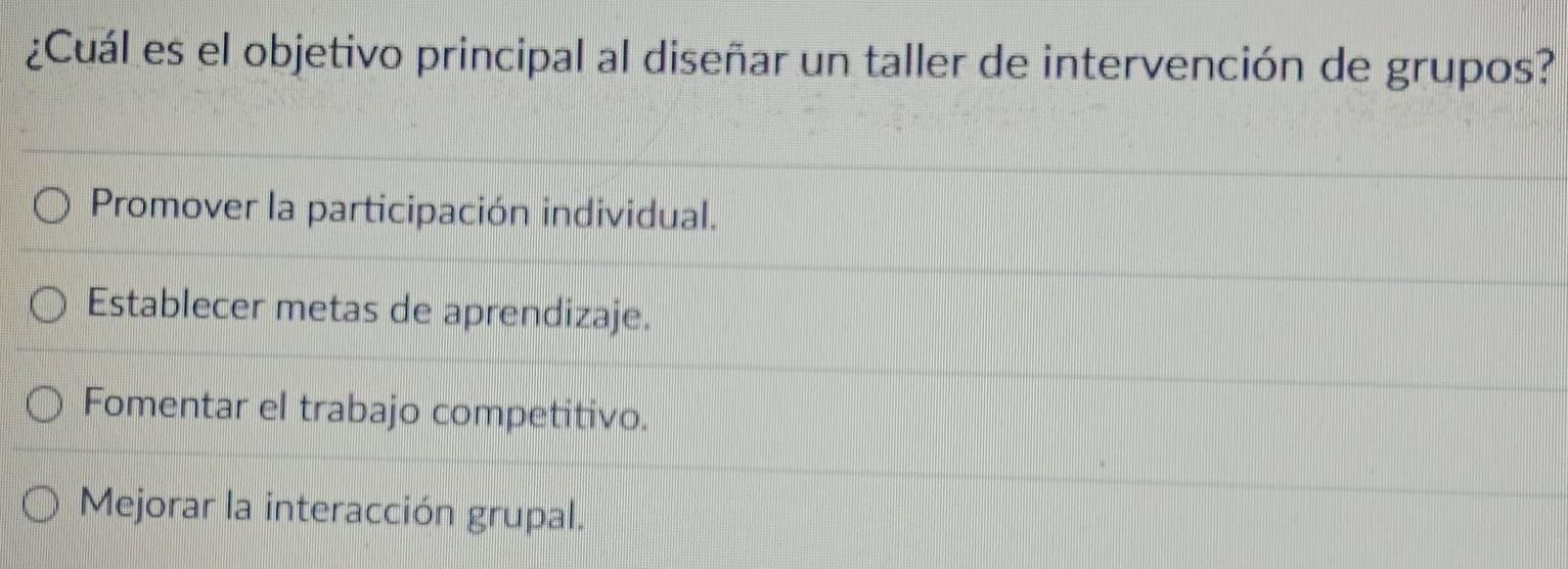 ¿Cuál es el objetivo principal al diseñar un taller de intervención de grupos?
Promover la participación individual.
Establecer metas de aprendizaje.
Fomentar el trabajo competitivo.
Mejorar la interacción grupal.