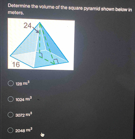 Determine the volume of the square pyramid shown below in
meters.
128m^3
1024m^3
3072m^3
2048m^3