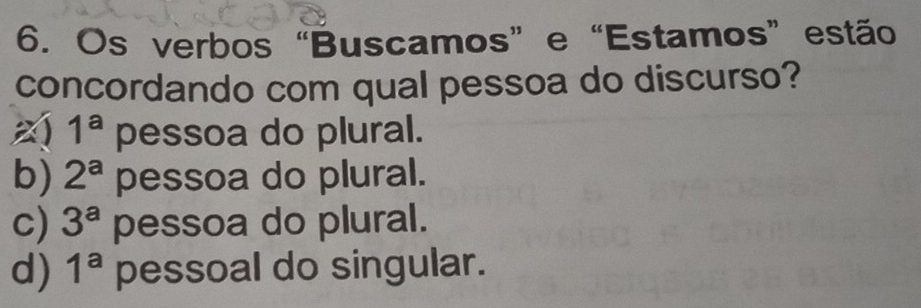 Os verbos “Buscamos” e “Estamos” estão
concordando com qual pessoa do discurso?
1^a pessoa do plural.
b) 2^a pessoa do plural.
c) 3^a pessoa do plural.
d) 1^a pessoal do singular.