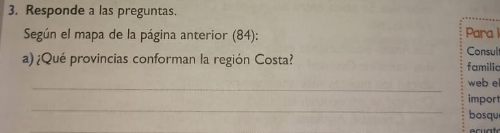 Responde a las preguntas. 
Según el mapa de la página anterior (84): Para l 
Consul 
a)¿Qué provincias conforman la región Costa? familic 
_ 
web e 
_ 
import 
bosqu