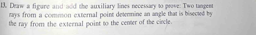 Draw a figure and add the auxiliary lines necessary to prove: Two tangent 
rays from a common external point determine an angle that is bisected by 
the ray from the external point to the center of the circle.