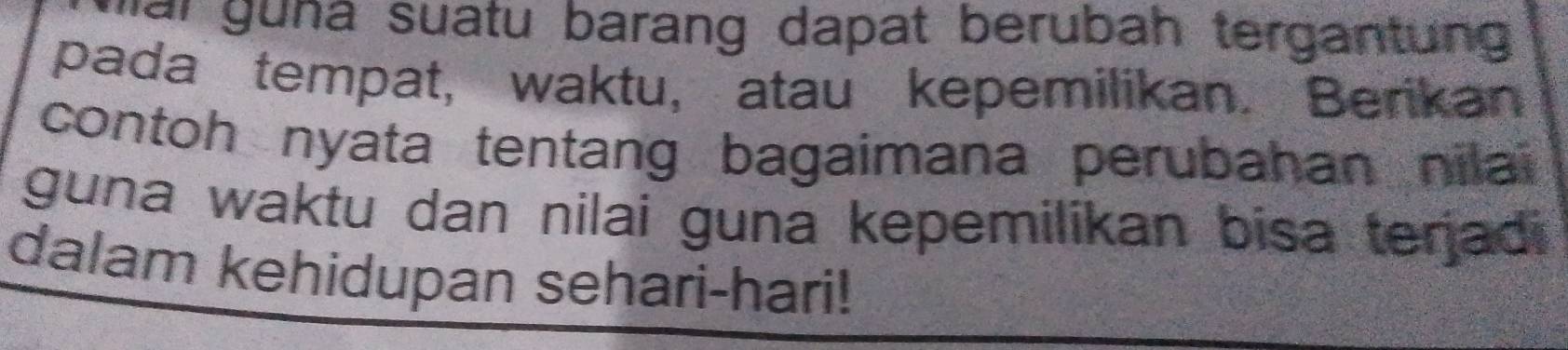 ai guna suatu barang dapat berubah tergantung 
pada tempat, waktu, atau kepemilikan. Berikan 
contoh nyata tentang bagaimana perubahan nilai 
guna waktu dan nilai guna kepemilikan bisa terjadi 
dalam kehidupan sehari-hari!