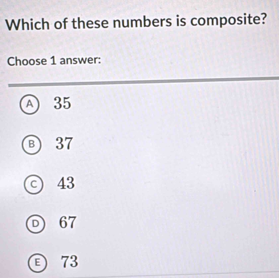 Which of these numbers is composite?
Choose 1 answer:
A 35
B) 37
c) 43
67
73