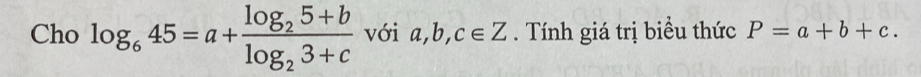 Cho log _645=a+frac log _25+blog _23+c với a, b, c∈ Z. Tính giá trị biểu thức P=a+b+c.