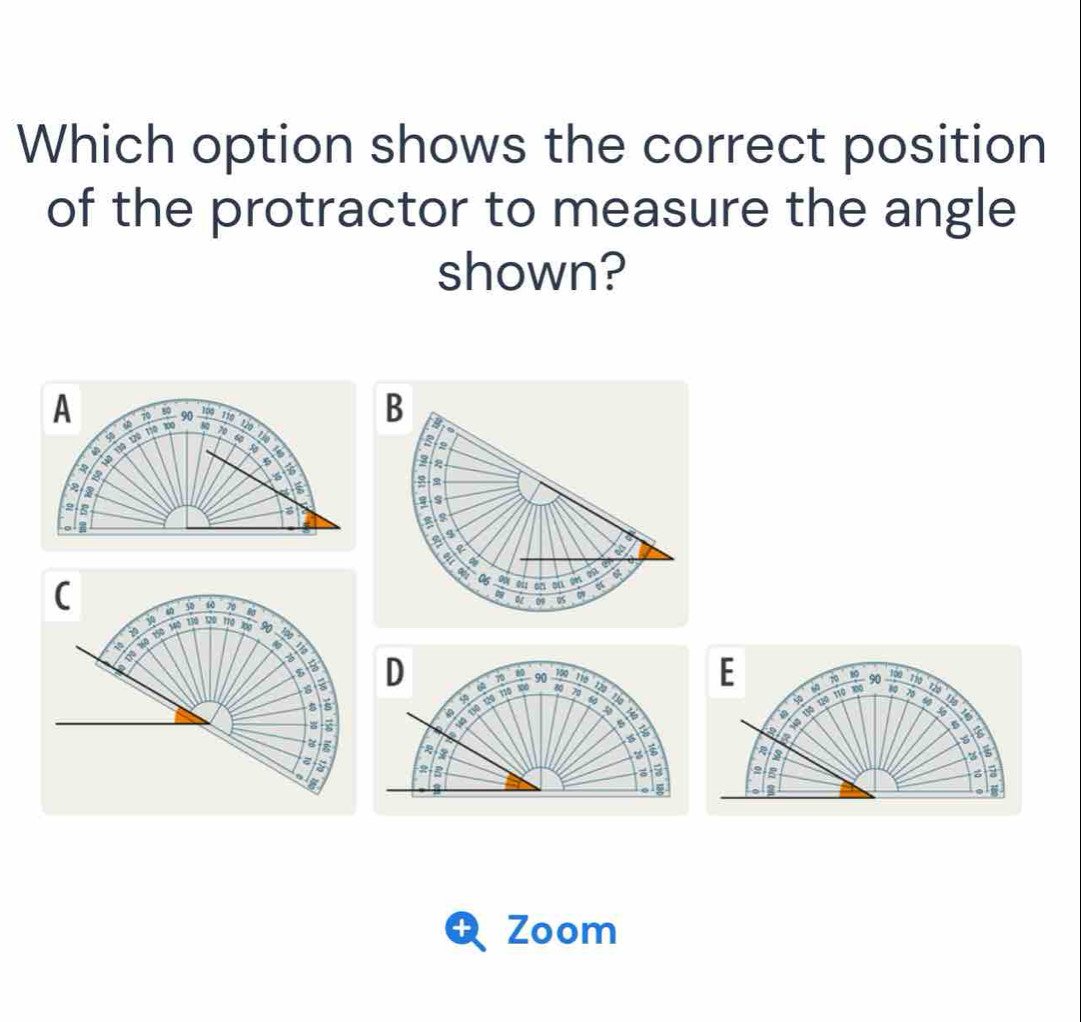 Which option shows the correct position
of the protractor to measure the angle
shown?
D 10 90 M 116 120
130 120 110 k0o
130
I
5
a
z
2 3
a
a
6
Zoom