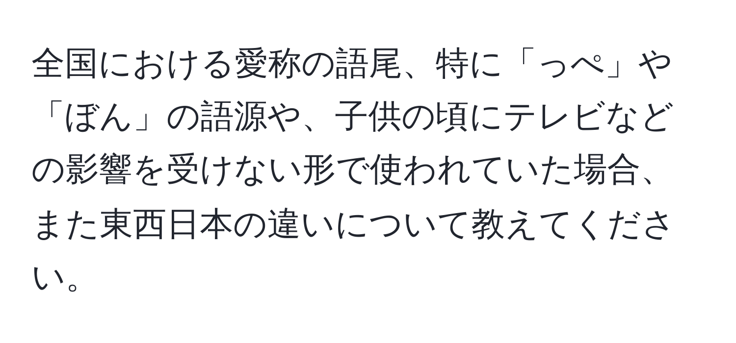 全国における愛称の語尾、特に「っぺ」や「ぼん」の語源や、子供の頃にテレビなどの影響を受けない形で使われていた場合、また東西日本の違いについて教えてください。