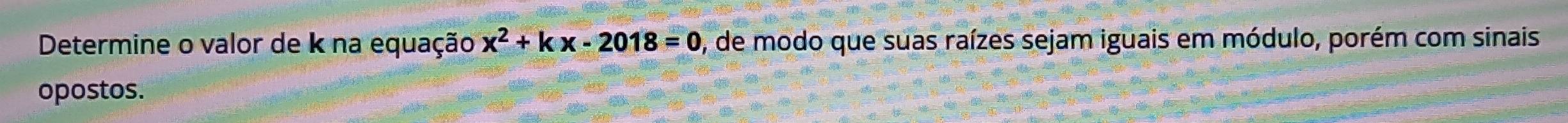 Determine o valor de k na equação x^2+kx-2018=0 , de modo que suas raízes sejam iguais em módulo, porém com sinais 
opostos.