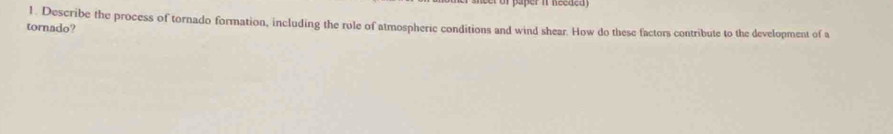 Describe the process of tornado formation, including the role of atmospheric conditions and wind shear. How do these factors contribute to the development of a 
tornado?