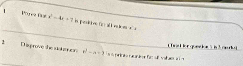 Prove that x^3-4x+7 is positive for all values of x
(Total for question 1 is 3 marks) 
2 Disprove the statement: n^2-n+3 is a prime number for all values of n