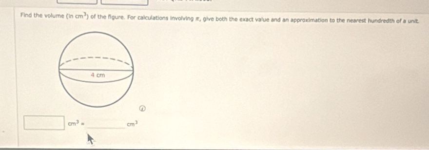 Find the volume (incm^3 of the figure. For calculations involving π, give both the exact value and an approximation to the nearest hundredth of a unit.
□ cm^3= _  cm^3