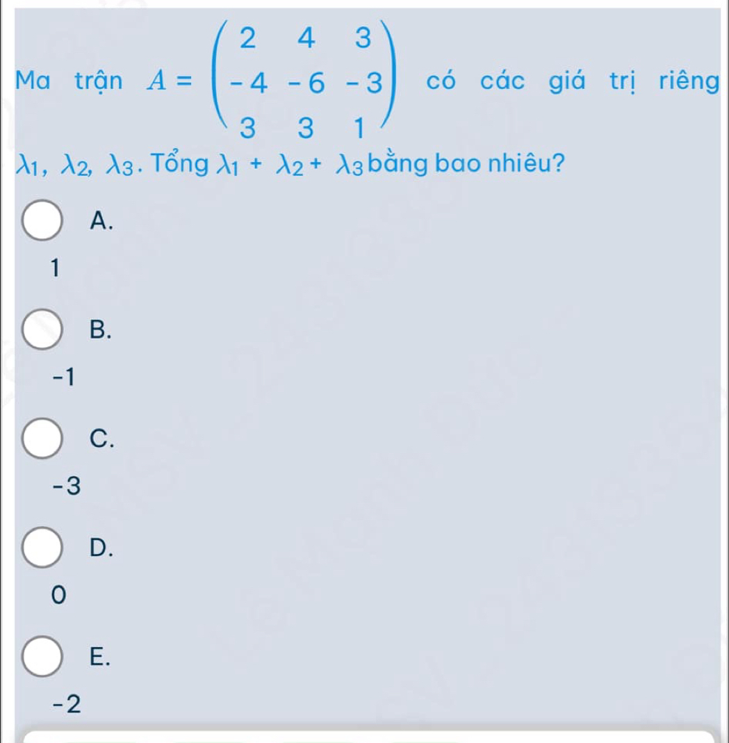 Ma trận A=beginpmatrix 2&4&3 -4&-6&-3 3&3&1endpmatrix có các giá trị riêng
lambda _1, lambda _2, lambda _3. Tổng lambda _1+lambda _2+lambda _3 bằng bao nhiêu?
A.
1
B.
-1
C.
-3
D.
0
E.
-2