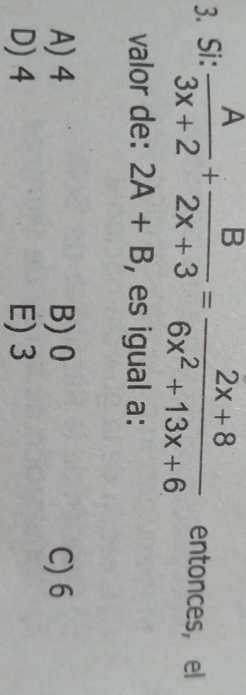 Si:  A/3x+2 + B/2x+3 = (2x+8)/6x^2+13x+6  entonces, el
valor de: 2A+B , es igual a :
A) 4 B) 0 C) 6
D) 4 E) 3