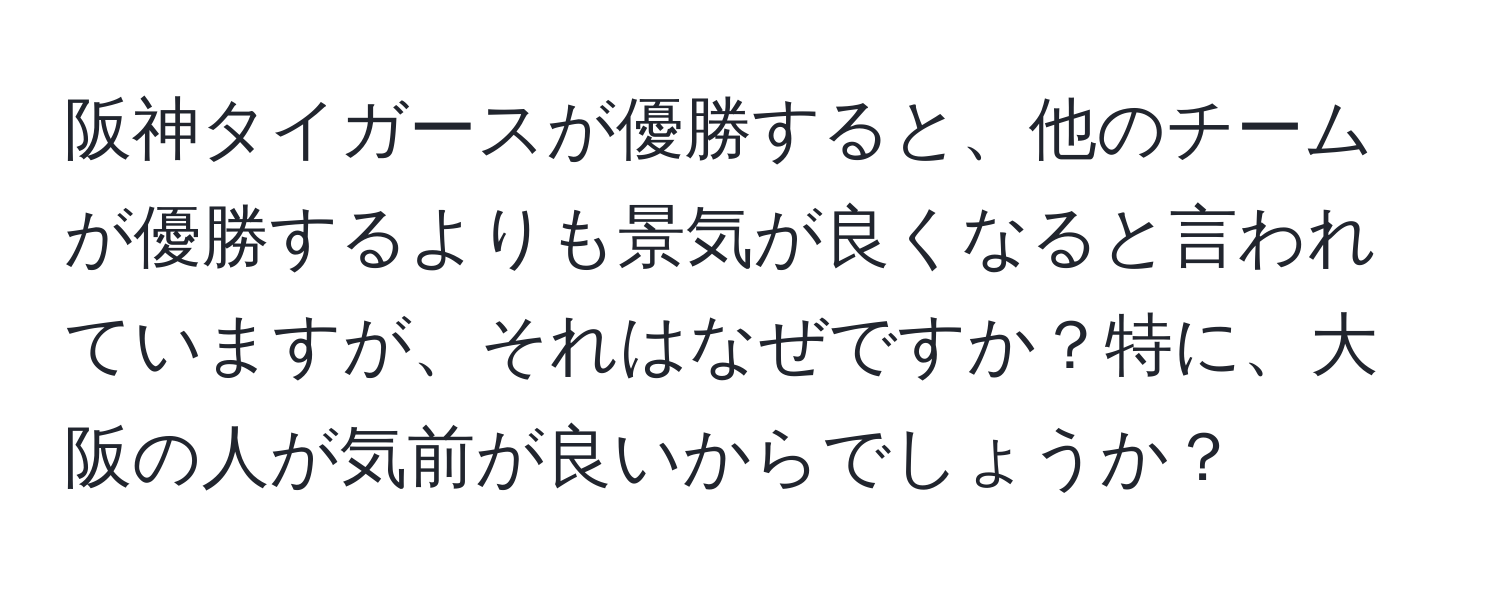 阪神タイガースが優勝すると、他のチームが優勝するよりも景気が良くなると言われていますが、それはなぜですか？特に、大阪の人が気前が良いからでしょうか？