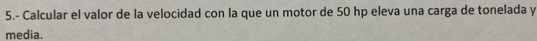 5.- Calcular el valor de la velocidad con la que un motor de 50 hp eleva una carga de tonelada y 
media.