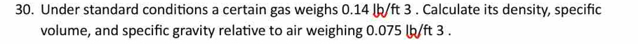 Under standard conditions a certain gas weighs 0.14 lb/ft 3 . Calculate its density, specific 
volume, and specific gravity relative to air weighing 0.075 lb/ft 3.