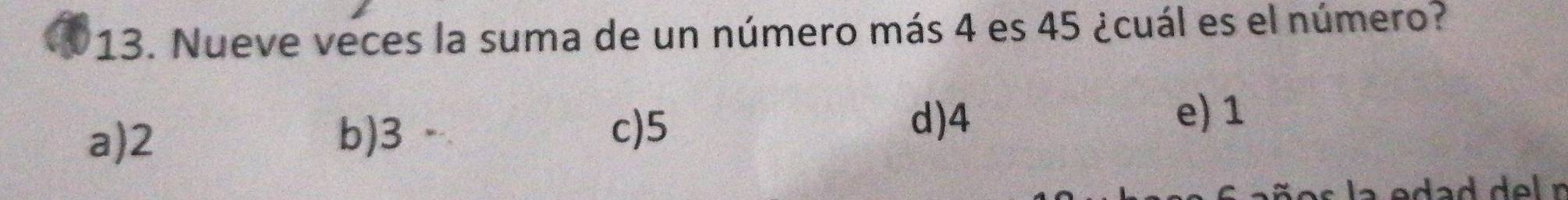 Nueve veces la suma de un número más 4 es 45 ¿cuál es el número?
a) 2 b) 3
c) 5
d) 4 e) 1