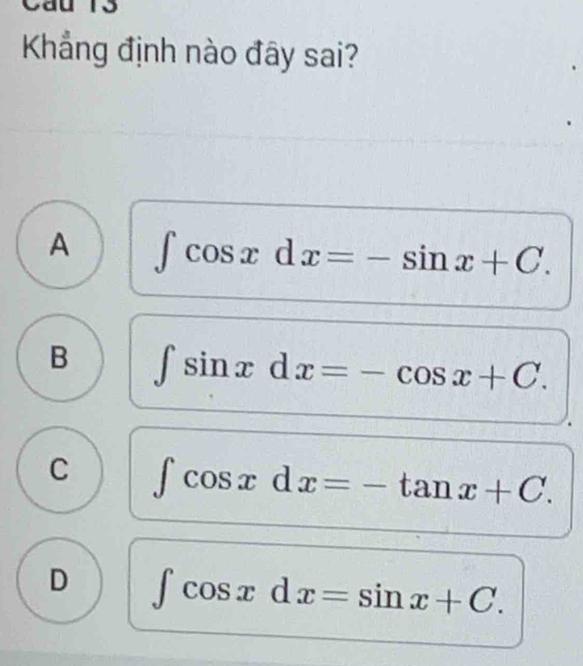 Cau 13
Kẳng định nào đây sai?
A ∈t cos xdx=-sin x+C.
B ∈t sin xdx=-cos x+C.
C ∈t cos xdx=-tan x+C.
D ∈t cos xdx=sin x+C.