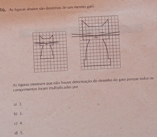 As figuras abaixo são desenhos de um mesmo gató.
As figuras mostram que não houve deformação do desenho do gato porque todos os
comprimentos foram multiplicados por
a) 2.
b) 3.
c) 4.
d) 5.