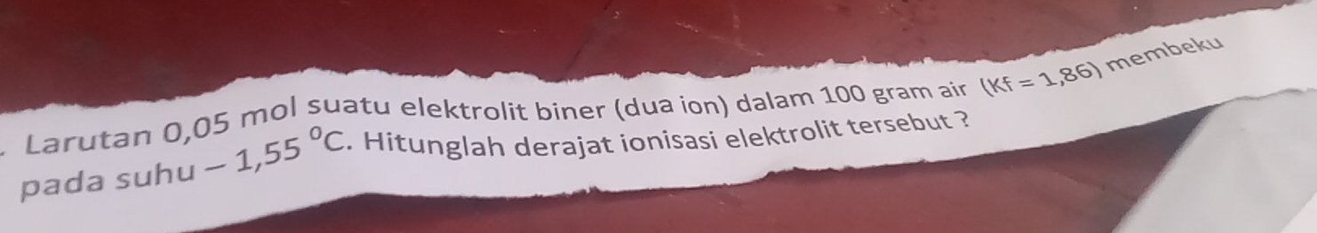 Larutan 0,05 mol suatu elektrolit biner (dua ion) dalam 100 gram air (Kf=1,86) membeku 
pada suhu 1-1,55°C. Hitunglah derajat ionisasi elektrolit tersebut ?