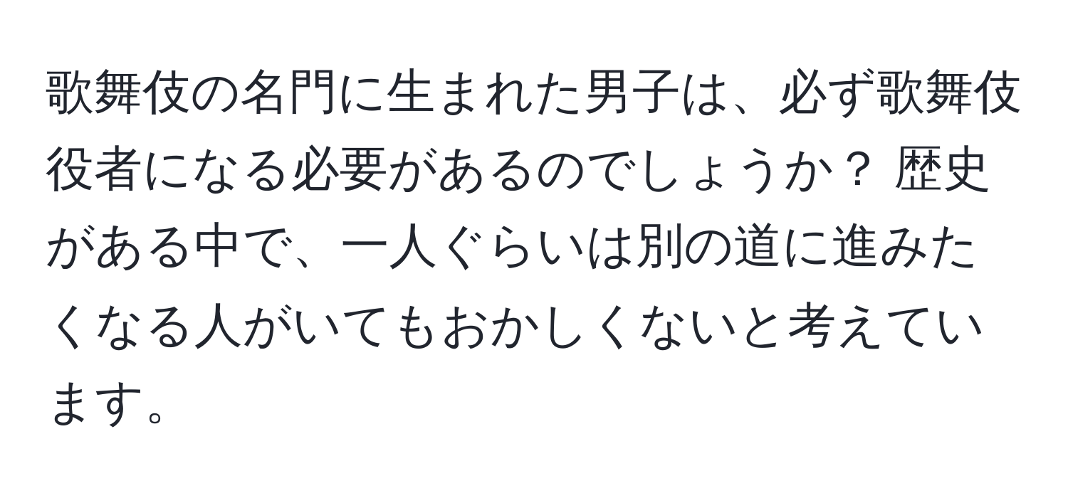 歌舞伎の名門に生まれた男子は、必ず歌舞伎役者になる必要があるのでしょうか？ 歴史がある中で、一人ぐらいは別の道に進みたくなる人がいてもおかしくないと考えています。