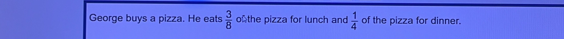 George buys a pizza. He eats  3/8  of the pizza for lunch and  1/4  of the pizza for dinner.