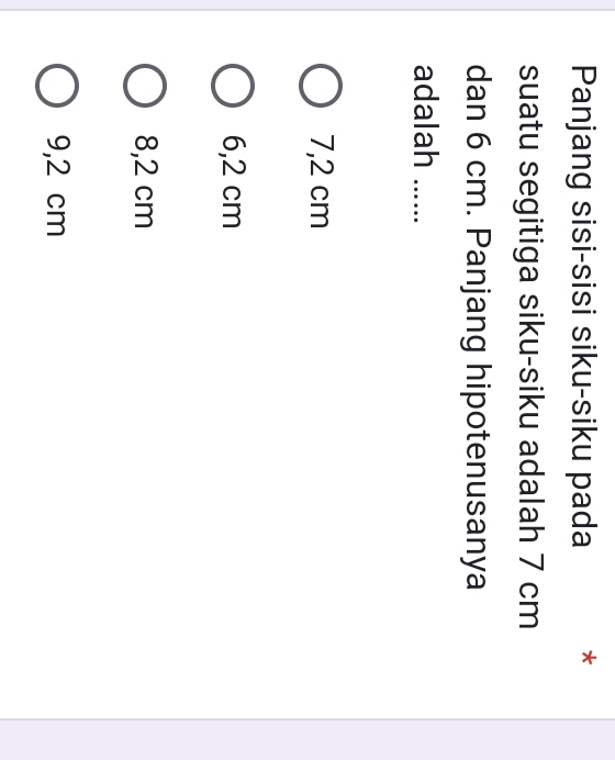 Panjang sisi-sisi siku-siku pada *
suatu segitiga siku-siku adalah 7 cm
dan 6 cm. Panjang hipotenusanya
adalah ….….
7,2 cm
6,2 cm
8,2 cm
9,2 cm