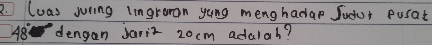 lwas juring lingraran yong menghadap Sodur pusat
48° dengan Jariz 20cm adalah?