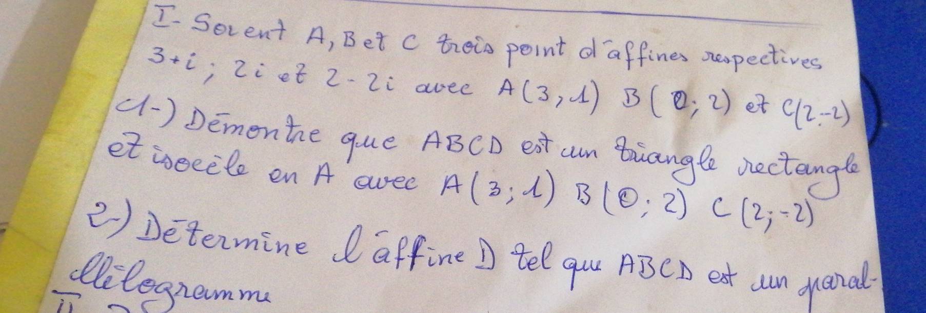 Sevent A, Bet c teis point d affines ouspectives
3+i , Ziet 2-2i aree A(3,1) B(0,2) et C(2,-2)
(1 -) Dementhe que ABCD ext cun tuangle nectangle 
et isecele en A swee A(3,1) B(0,2) C(2;-2)
2) Determine affine D tel qu ABCD eat uun guanal 
eilegramma 
in