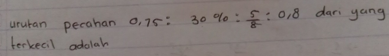urutan pecahan 0.75:30% : 5/8 :0.8
dari yang 
terkecil adalah