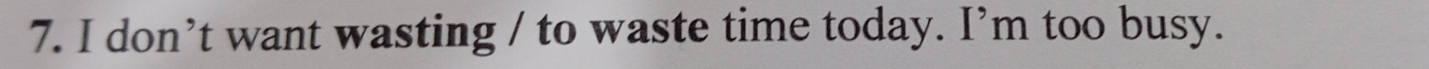 don’t want wasting / to waste time today. I’m too busy.