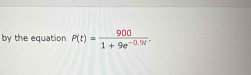 by the equation P(t)= 900/1+9e^(-0.9t) .