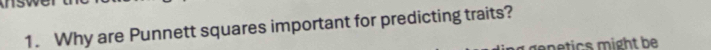 ow 
1. Why are Punnett squares important for predicting traits? 
ge n e tics might be