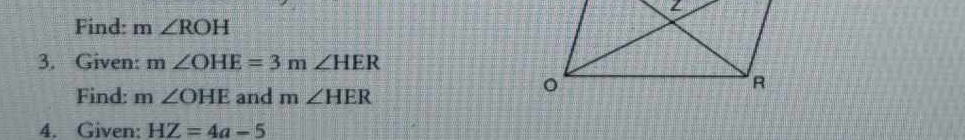 Find: m∠ ROH
3. Given: m∠ OHE=3m∠ HER
Find: m∠ OHE and m∠ HER
4. Given: HZ=4a-5