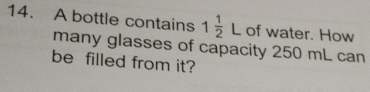 A bottle contains 1 1/2 L of water. How 
many glasses of capacity 250 mL can 
be filled from it?