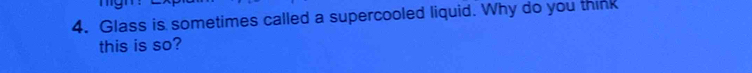 Glass is sometimes called a supercooled liquid. Why do you think 
this is so?