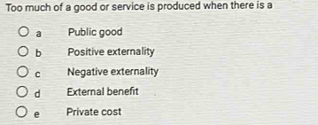 Too much of a good or service is produced when there is a
a Public good
b Positive externality
C Negative externality
d External benefit
e Private cost