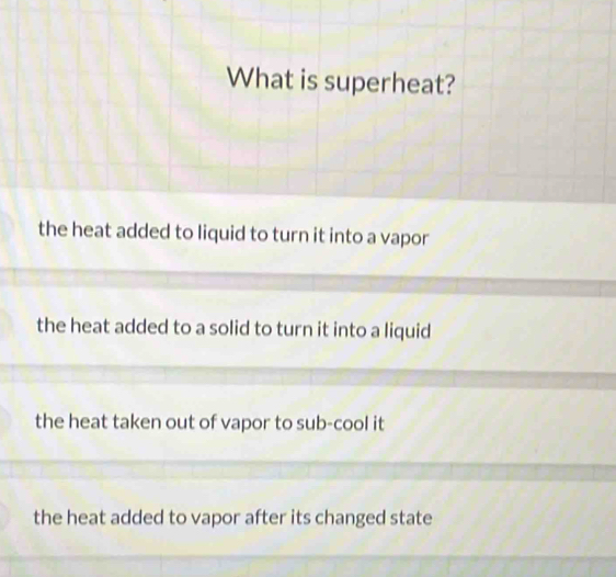 What is superheat?
the heat added to liquid to turn it into a vapor
the heat added to a solid to turn it into a liquid
the heat taken out of vapor to sub-cool it
the heat added to vapor after its changed state