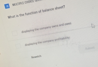 du
What is the function of balance sheet?
displaying the company owns and owes
displaying the company profitability
Rewatch Soland