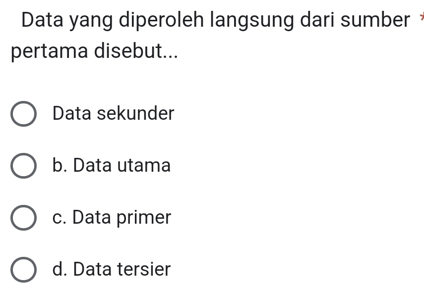 Data yang diperoleh langsung dari sumber 
pertama disebut...
Data sekunder
b. Data utama
c. Data primer
d. Data tersier