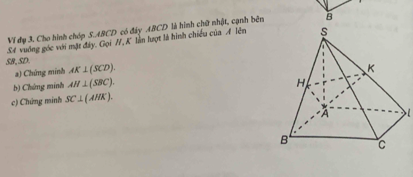 Ví dụ 3. Cho hình chóp S. ABCD có đáy ABCD là hình chữ nhật, cạnh bên 
B 
S4 vuồng góc với mặt đáy. Gọi /, K lần lượt là hình chiếu của A lên
SB, SD. 
a) Chứng minh AK⊥ (SCD). 
b) Chứng minh AH⊥ (SBC). 
c) Chứng minh SC⊥ (AHK).