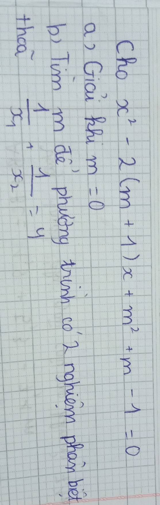 Cho x^2-2(m+1)x+m^2+m-1=0
a) Giai RR m=0
b) Tim de phucing tinn co 2 nghiem phan be 
theā
frac 1x_1+frac 1x_2=4