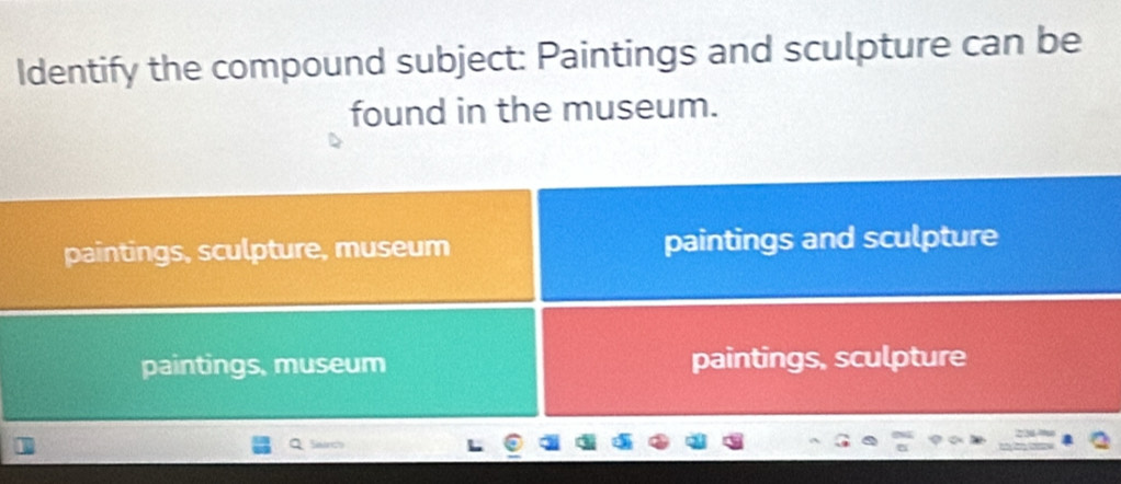 Identify the compound subject: Paintings and sculpture can be
found in the museum.
paintings, sculpture, museum paintings and sculpture
paintings, museum paintings, sculpture
Silanchs