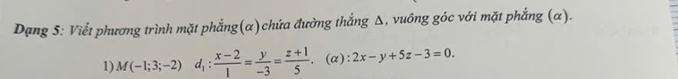 Dạng 5: Viết phương trình mặt phẳng(α)chứa đường thắng Δ, vuông góc với mặt phẳng (α).
1) M(-1;3;-2)d_1: (x-2)/1 = y/-3 = (z+1)/5 . (α): 2x-y+5z-3=0.