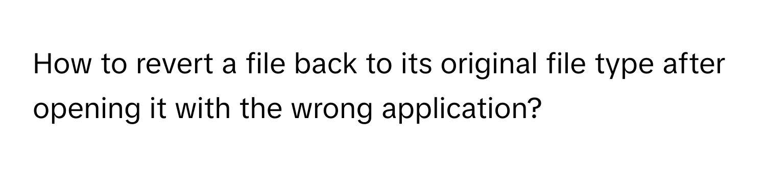 How to revert a file back to its original file type after opening it with the wrong application?