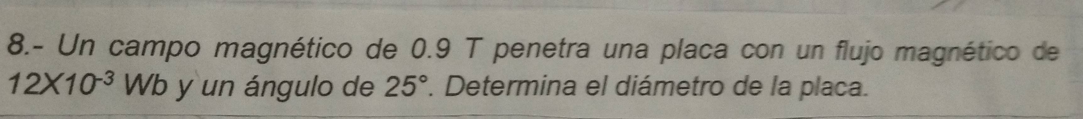 8.- Un campo magnético de 0.9 T penetra una placa con un flujo magnético de
12* 10^(-3)Wb y un ángulo de 25° 1. Determina el diámetro de la placa.