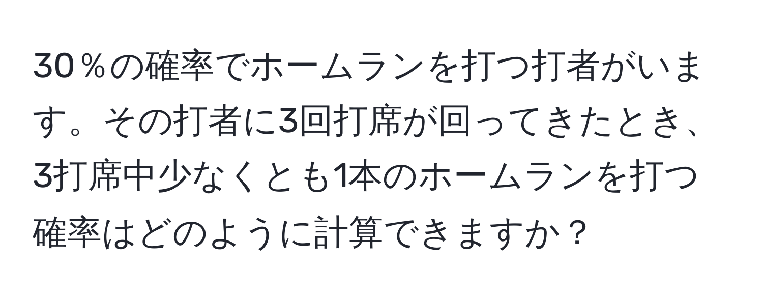 30％の確率でホームランを打つ打者がいます。その打者に3回打席が回ってきたとき、3打席中少なくとも1本のホームランを打つ確率はどのように計算できますか？