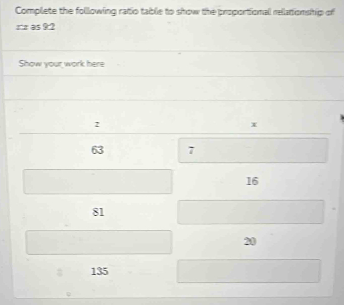 Complete the following ratio table to show the proportional relationship of 
rr as 92
Show your work here
2
x
63
7
16
81
20
135