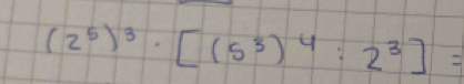 (2^5)^3· [(5^3)^4:2^3]=